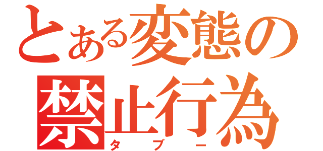 とある変態の禁止行為（タブー）