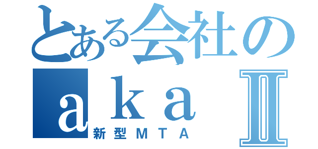 とある会社のａｋａⅡ（新型ＭＴＡ）