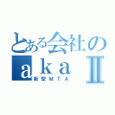 とある会社のａｋａⅡ（新型ＭＴＡ）