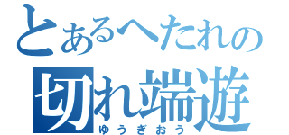 とあるへたれの切れ端遊戯（ゆうぎおう）