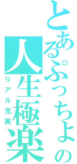 とあるぷっちょの人生極楽（リアル充実）