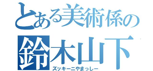 とある美術係の鈴木山下（ズッキーニやまっしー）