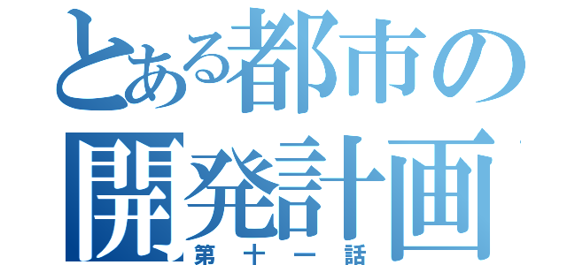 とある都市の開発計画（第十一話）