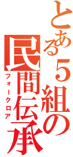 とある５組の民間伝承（フォークロア）