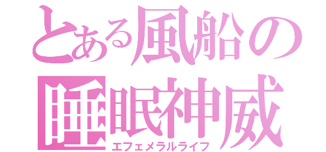 とある風船の睡眠神威（エフェメラルライフ）