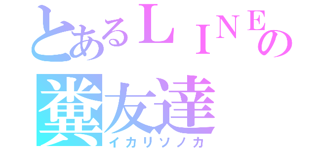 とあるＬＩＮＥの糞友達（イカリソノカ）