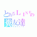 とあるＬＩＮＥの糞友達（イカリソノカ）