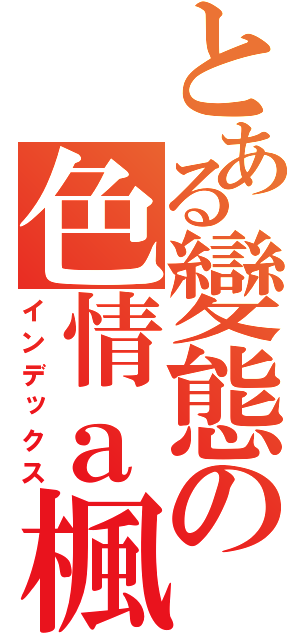 とある變態の色情ａ楓（インデックス）