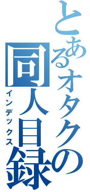 とあるオタクの同人目録（インデックス）