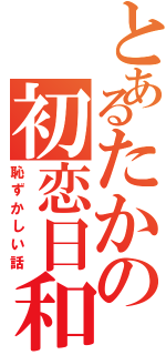 とあるたかの初恋日和（恥ずかしい話）