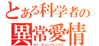 とある科学者の異常愛情（ロリータコンプレックス）