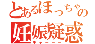 とあるほっちゃんの妊娠疑惑（キャーーー）