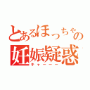 とあるほっちゃんの妊娠疑惑（キャーーー）