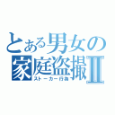 とある男女の家庭盗撮Ⅱ（ストーカー行為）