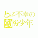 とある不幸の勤労少年（）