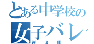 とある中学校の女子バレー部（岸浪輝）