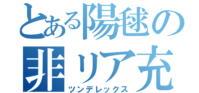 とある陽毬の非リア充（ツンデレックス）