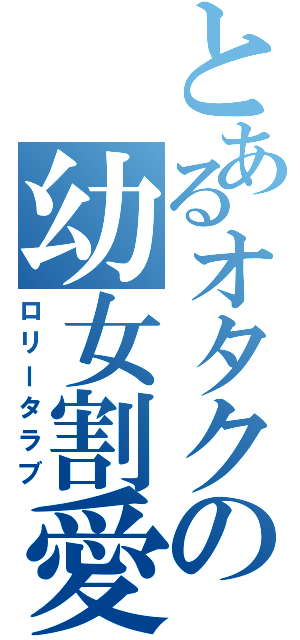 とあるオタクの幼女割愛（ロリータラブ）