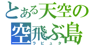 とある天空の空飛ぶ島（ラピュタ）