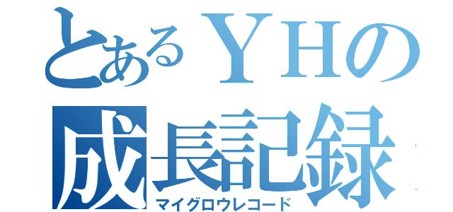 とあるＹＨの成長記録（マイグロウレコード）