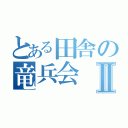 とある田舎の竜兵会Ⅱ（）