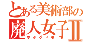 とある美術部の廃人女子Ⅱ（ヲタクドモ）