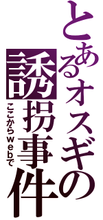 とあるオスギの誘拐事件（ここからｗｅｂで）