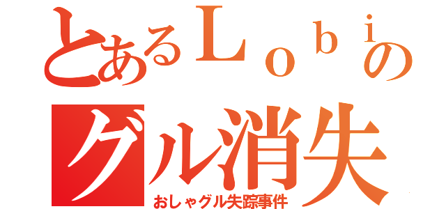 とあるＬｏｂｉのグル消失（おしゃグル失踪事件）