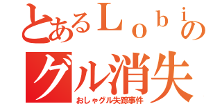 とあるＬｏｂｉのグル消失（おしゃグル失踪事件）