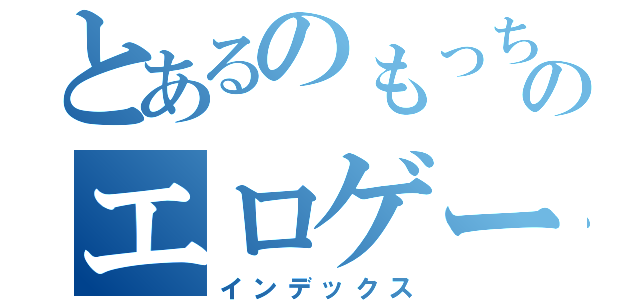 とあるのもっちのエロゲー（インデックス）