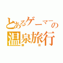 とあるゲーマーの温泉旅行（鎌田）