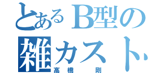 とあるＢ型の雑カスト（高橋 剛）