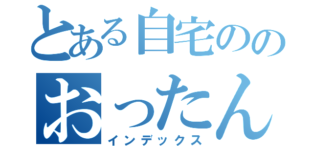 とある自宅ののおったんか（インデックス）