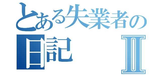 とある失業者の日記Ⅱ（）