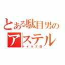 とある駄目男のアステル（テイルズ厨）