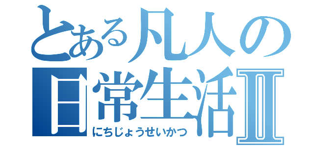 とある凡人の日常生活Ⅱ（にちじょうせいかつ）