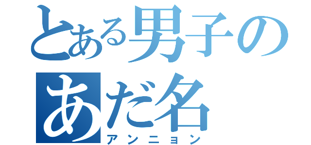 とある男子のあだ名（アンニョン）