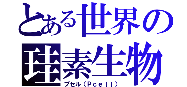 とある世界の珪素生物（プセル（Ｐｃｅｌｌ））