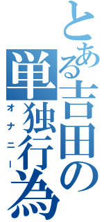 とある吉田の単独行為（オナニー）