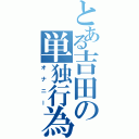 とある吉田の単独行為（オナニー）