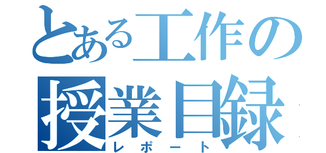 とある工作の授業目録（レポート）