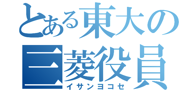 とある東大の三菱役員（イサンヨコセ）