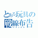 とある玩具の戦線布告（イヤンセル）