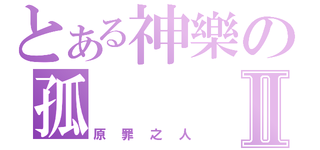 とある神樂の孤Ⅱ（原罪之人）