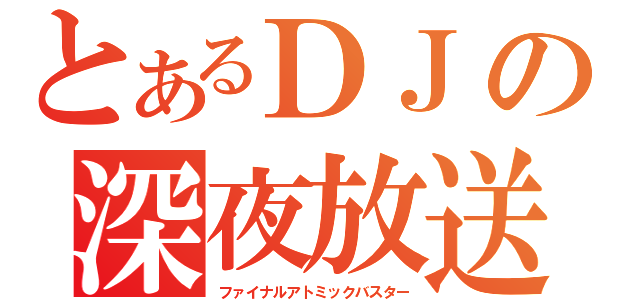 とあるＤＪの深夜放送（ファイナルアトミックバスター）