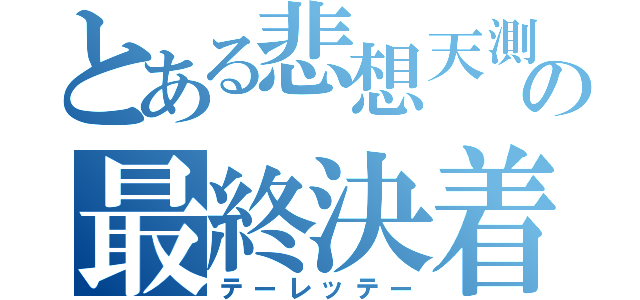 とある悲想天測の最終決着（テーレッテー）