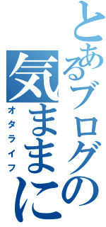 とあるブログの気ままに（オタライフ）