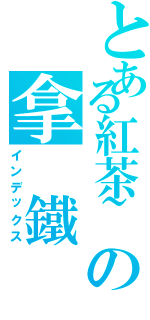 とある紅茶~の拿 鐵（インデックス）