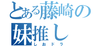 とある藤崎の妹推し（しおドラ）