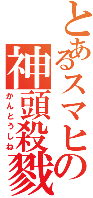 とあるスマヒの神頭殺戮（かんとうしね）